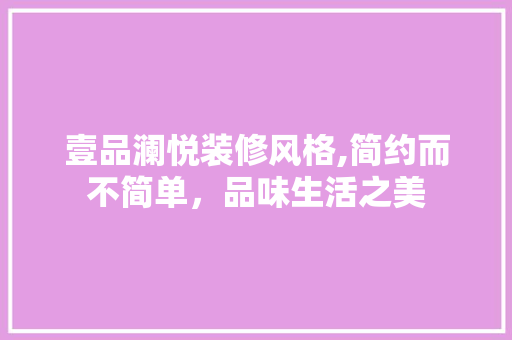 壹品澜悦装修风格,简约而不简单，品味生活之美