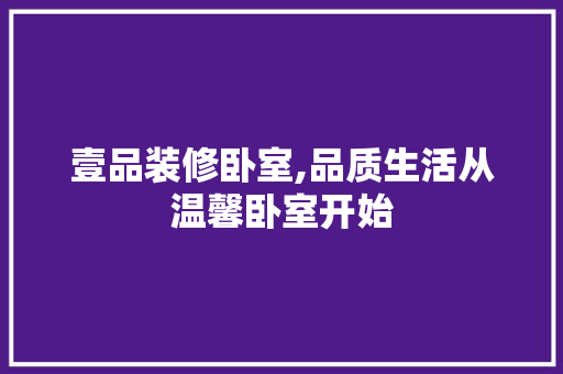 壹品装修卧室,品质生活从温馨卧室开始