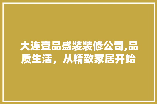 大连壹品盛装装修公司,品质生活，从精致家居开始