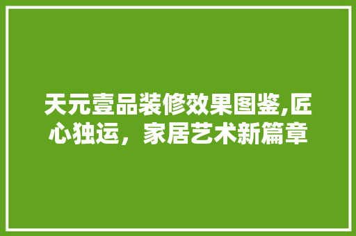 天元壹品装修效果图鉴,匠心独运，家居艺术新篇章