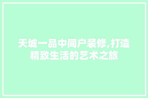 天城一品中间户装修,打造精致生活的艺术之旅