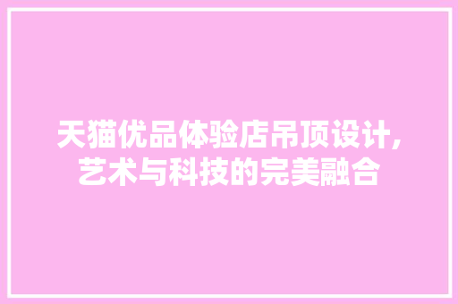 天猫优品体验店吊顶设计,艺术与科技的完美融合