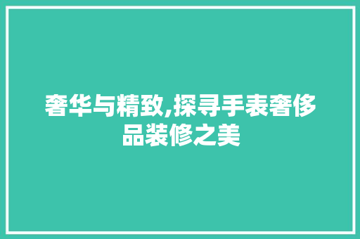 奢华与精致,探寻手表奢侈品装修之美