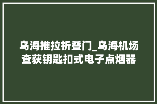 乌海推拉折叠门_乌海机场查获钥匙扣式电子点烟器