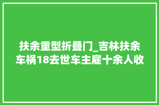 扶余重型折叠门_吉林扶余车祸18去世车主雇十余人收玉米遇难包括其亲生父母和弟弟