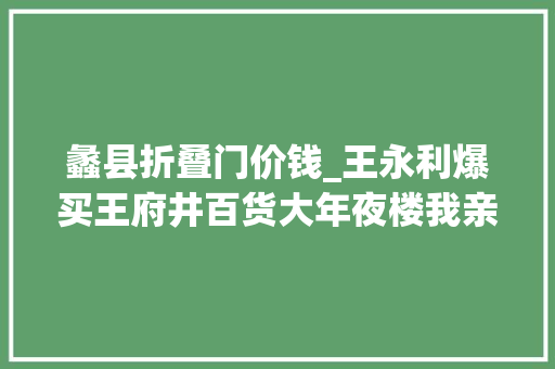 蠡县折叠门价钱_王永利爆买王府井百货大年夜楼我亲历的80年代物价大年夜震撼
