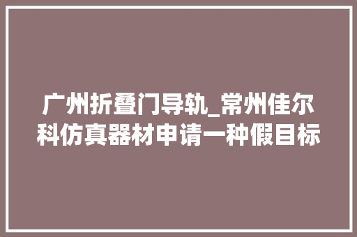 广州折叠门导轨_常州佳尔科仿真器材申请一种假目标用快速收纳的可变角度支架结构专利便捷高效实现收纳方便角度调节范围广功能