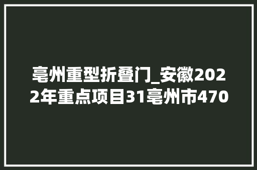 亳州重型折叠门_安徽2022年重点项目31亳州市470项总投资3450亿续建项目简况
