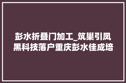 彭水折叠门加工_筑巢引凤黑科技落户重庆彭水佳成培植助力重庆建筑轮回经济再上新台阶