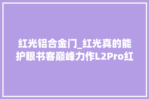红光铝合金门_红光真的能护眼书客巅峰力作L2Pro红光护眼台灯深度体验
