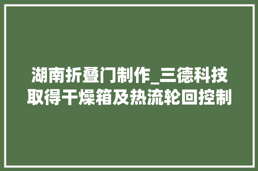湖南折叠门制作_三德科技取得干燥箱及热流轮回控制方法专利干燥效率高适用性强