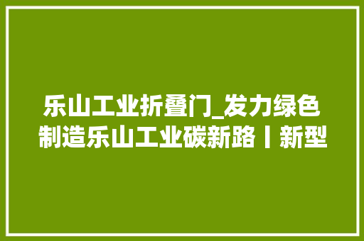 乐山工业折叠门_发力绿色制造乐山工业碳新路丨新型工业化市州行乐山