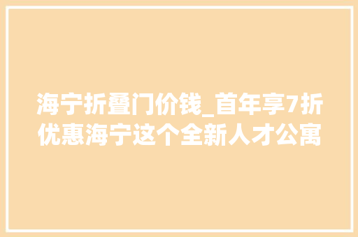 海宁折叠门价钱_首年享7折优惠海宁这个全新人才公寓报名火热进行中→