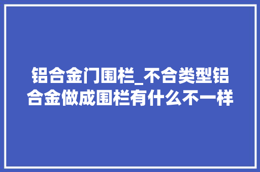 铝合金门围栏_不合类型铝合金做成围栏有什么不一样
