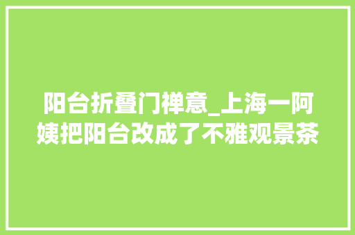 阳台折叠门禅意_上海一阿姨把阳台改成了不雅观景茶肆全屋禅意实足真的太高级了