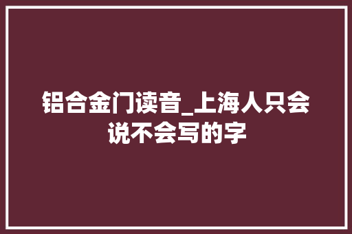 铝合金门读音_上海人只会说不会写的字