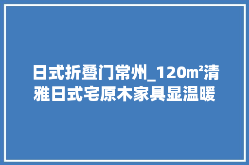 日式折叠门常州_120㎡清雅日式宅原木家具显温暖