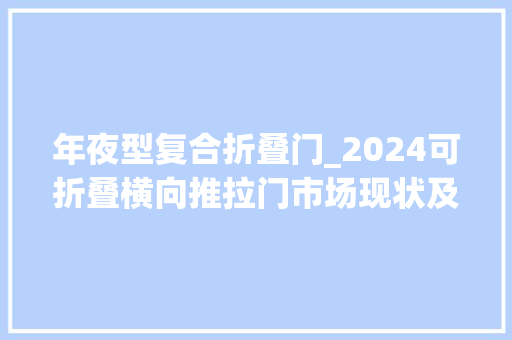 年夜型复合折叠门_2024可折叠横向推拉门市场现状及前景猜测分析路亿市场策略