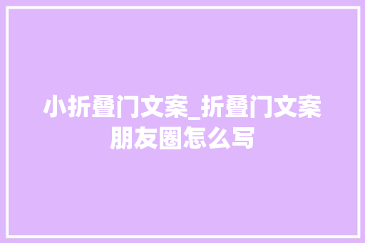 小折叠门文案_折叠门文案朋友圈怎么写