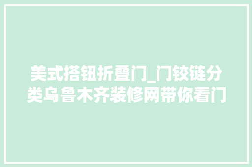 美式搭钮折叠门_门铰链分类乌鲁木齐装修网带你看门铰链与合页的差异
