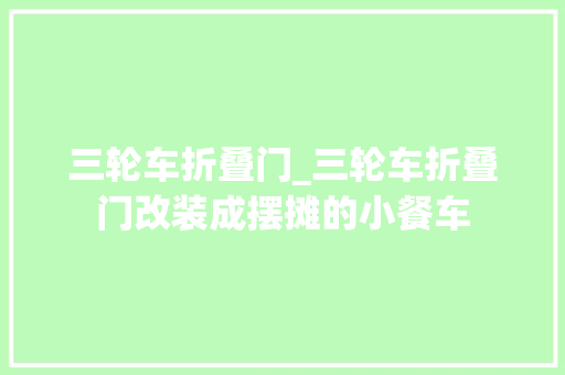 三轮车折叠门_三轮车折叠门改装成摆摊的小餐车