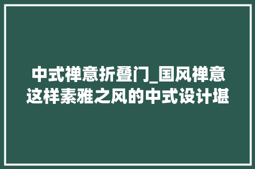 中式禅意折叠门_国风禅意这样素雅之风的中式设计堪称绝伦