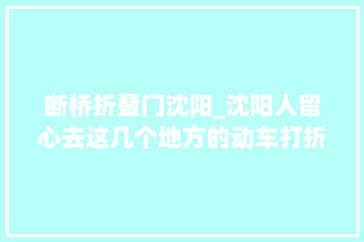 断桥折叠门沈阳_沈阳人留心去这几个地方的动车打折了65至8折目的地的春天美成仙境