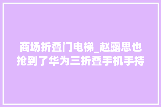 商场折叠门电梯_赵露思也抢到了华为三折叠手机手持华为三折叠手机电梯间摄影