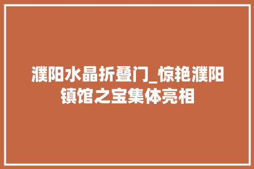 濮阳水晶折叠门_惊艳濮阳镇馆之宝集体亮相