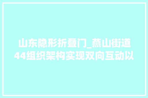 山东隐形折叠门_燕山街道44组织架构实现双向互动以党校培植助推基层治理提档进级