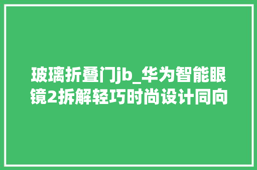 玻璃折叠门jb_华为智能眼镜2拆解轻巧时尚设计同向双振膜彭湃单元