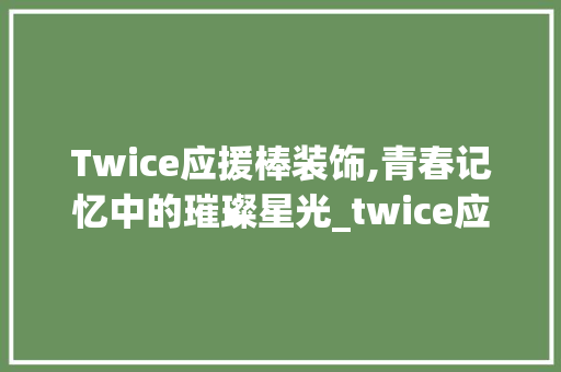 Twice应援棒装饰,青春记忆中的璀璨星光_twice应援棒装饰