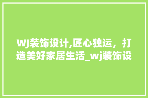 WJ装饰设计,匠心独运，打造美好家居生活_wj装饰设计