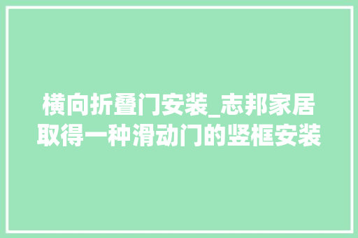 横向折叠门安装_志邦家居取得一种滑动门的竖框安装装配专利实现竖框在滑动门一侧的稳定安装