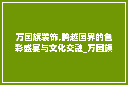 万国旗装饰,跨越国界的色彩盛宴与文化交融_万国旗装饰
