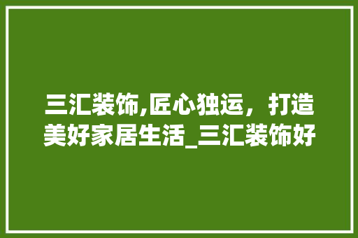 三汇装饰,匠心独运，打造美好家居生活_三汇装饰好