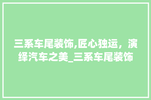 三系车尾装饰,匠心独运，演绎汽车之美_三系车尾装饰