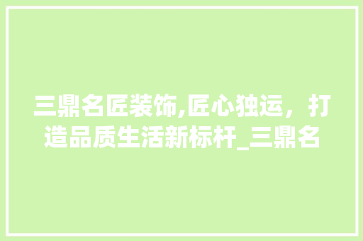 三鼎名匠装饰,匠心独运，打造品质生活新标杆_三鼎名匠装饰