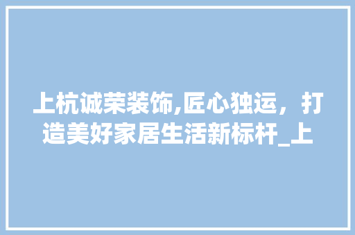 上杭诚荣装饰,匠心独运，打造美好家居生活新标杆_上杭诚荣装饰