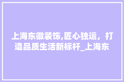 上海东徽装饰,匠心独运，打造品质生活新标杆_上海东徽装饰