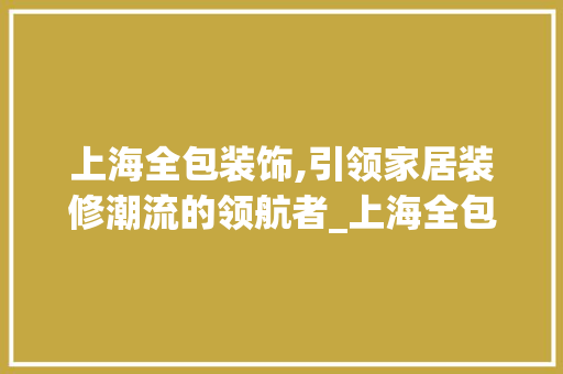 上海全包装饰,引领家居装修潮流的领航者_上海全包装饰