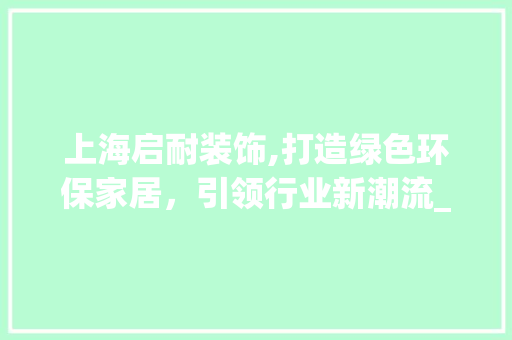 上海启耐装饰,打造绿色环保家居，引领行业新潮流_上海启耐装饰