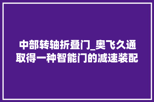 中部转轴折叠门_奥飞久通取得一种智能门的减速装配专利实现无合页结构平开门的自动开启所需动力结构