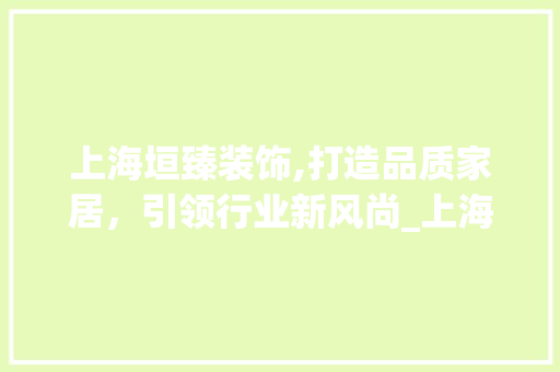上海垣臻装饰,打造品质家居，引领行业新风尚_上海垣臻装饰