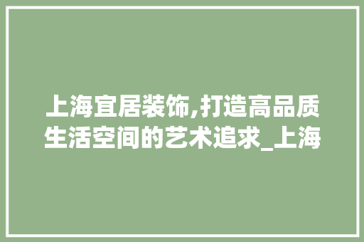 上海宜居装饰,打造高品质生活空间的艺术追求_上海宜居装饰