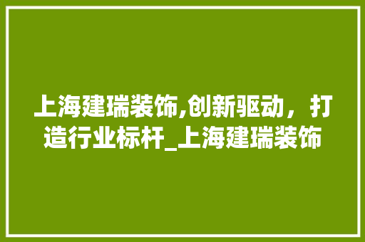 上海建瑞装饰,创新驱动，打造行业标杆_上海建瑞装饰