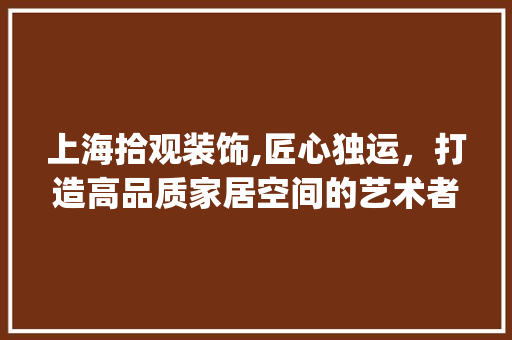 上海拾观装饰,匠心独运，打造高品质家居空间的艺术者_上海拾观装饰