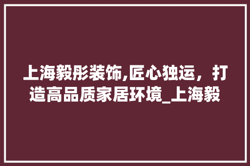 上海毅彤装饰,匠心独运，打造高品质家居环境_上海毅彤装饰