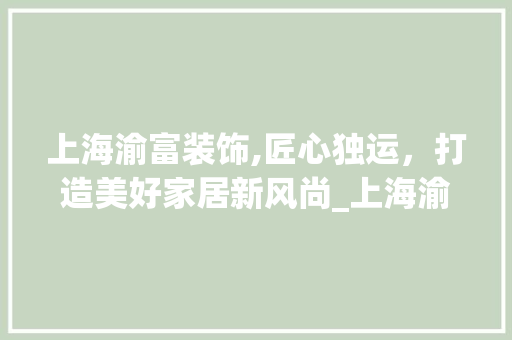 上海渝富装饰,匠心独运，打造美好家居新风尚_上海渝富装饰