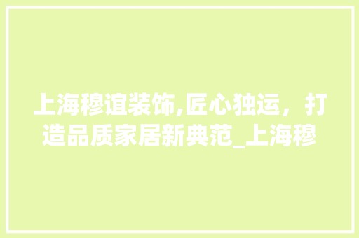 上海穆谊装饰,匠心独运，打造品质家居新典范_上海穆谊装饰